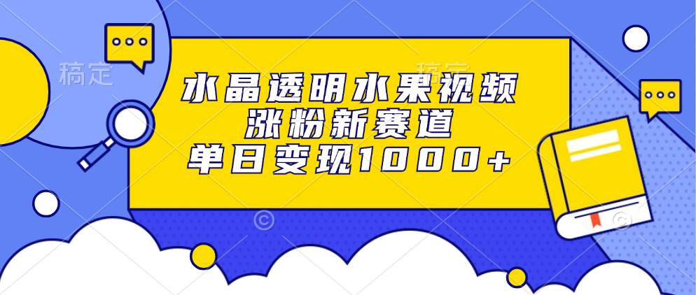 （13163期）水晶透明水果视频，涨粉新赛道，单日变现1000+-云深网创社
