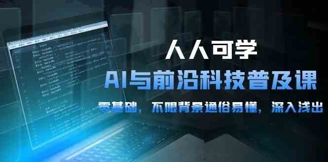 人人可学的AI与前沿科技普及课，0基础，不限背景通俗易懂，深入浅出（54节）-云深网创社