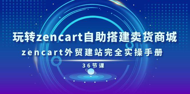（11181期）玩转zencart自助搭建卖货商城，zencart外贸建站完全实操手册-36节课-云深网创社