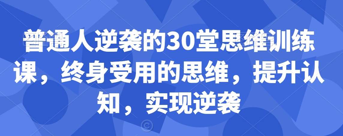 普通人逆袭的30堂思维训练课，​终身受用的思维，提升认知，实现逆袭-云深网创社