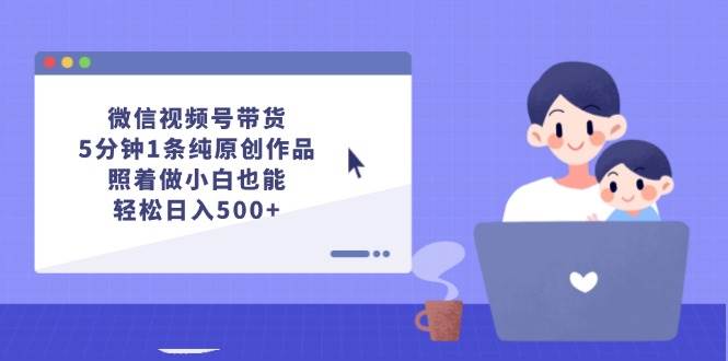 （12218期）微信视频号带货，5分钟1条纯原创作品，照着做小白也能轻松日入500+-云深网创社