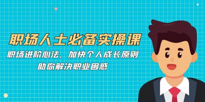 职场人士必备实操课：职场进阶心法、加快个人成长原则，助你解决职业困惑-云深网创社