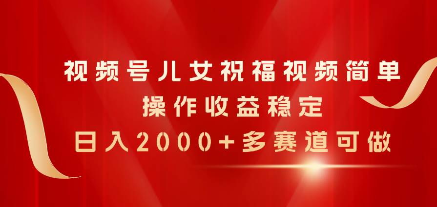 （11060期）视频号儿女祝福视频，简单操作收益稳定，日入2000+，多赛道可做-云深网创社
