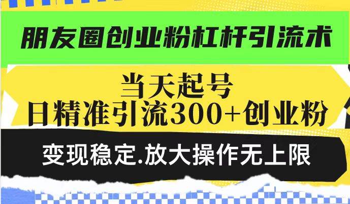 （14200期）朋友圈创业粉杠杆引流术，投产高轻松日引300+创业粉，变现稳定.放大操…-云深网创社