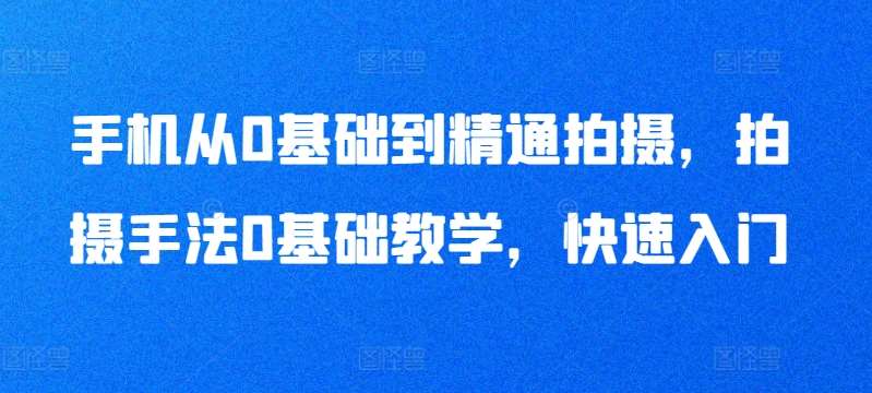 手机从0基础到精通拍摄，拍摄手法0基础教学，快速入门-云深网创社