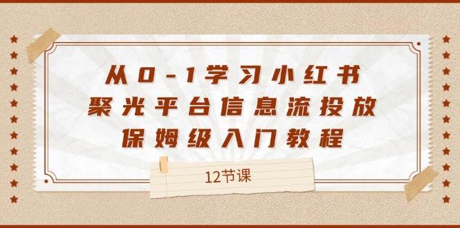 从0-1学习小红书聚光平台信息流投放，保姆级入门教程（12节课）-云深网创社