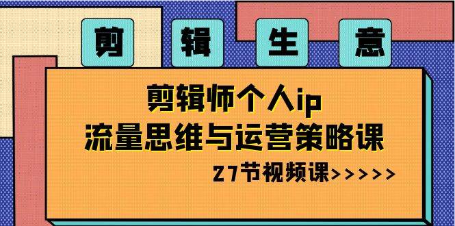 （8463期）剪辑 生意-剪辑师个人ip流量思维与运营策略课（27节视频课）-云深网创社