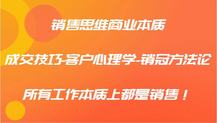 销售思维商业本质-成交技巧-客户心理学-销冠方法论，所有工作本质上都是销售！-云深网创社