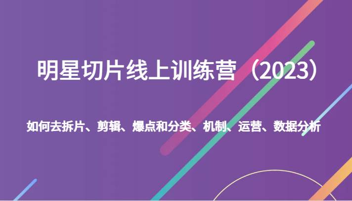 明星切片线上训练营（2023）如何去拆片、剪辑、爆点和分类、机制、运营、数据分析-云深网创社