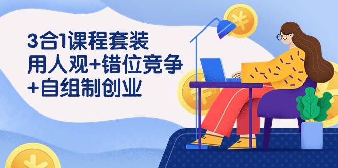 用人观+错位竞争+自主制创业，3合1课程套装（43节课）-云深网创社