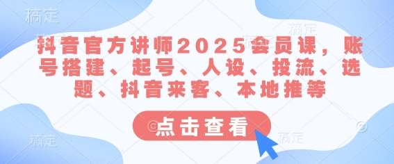 抖音官方讲师2025会员课，账号搭建、起号、人设、投流、选题、抖音来客、本地推等-云深网创社