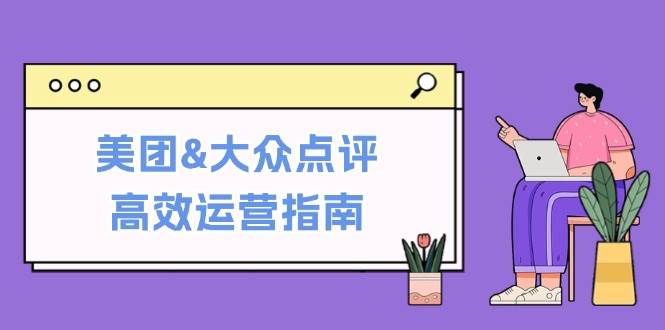 （12615期）美团&大众点评高效运营指南：从平台基础认知到提升销量的实用操作技巧-云深网创社