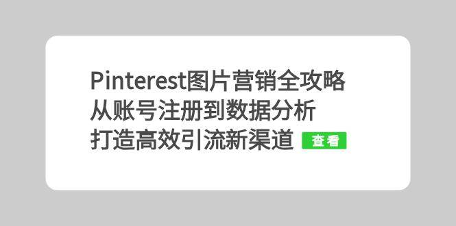 （13097期）Pinterest图片营销全攻略：从账号注册到数据分析，打造高效引流新渠道-云深网创社