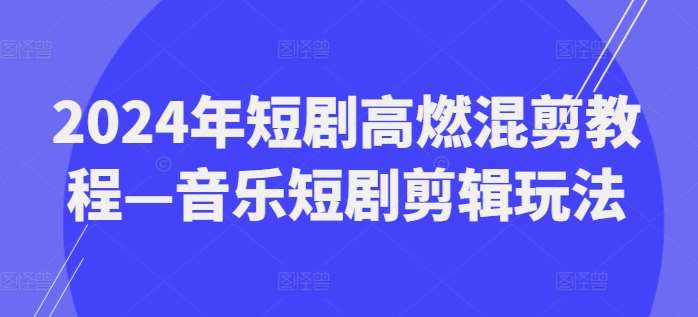 2024年短剧高燃混剪教程—音乐短剧剪辑玩法-云深网创社