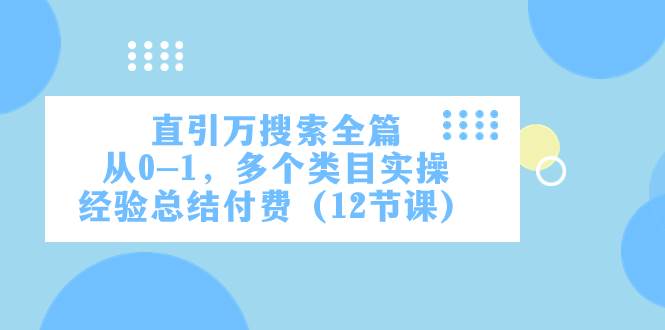 （7828期）直引万·搜索全篇，从0-1，多个类目实操经验总结付费（12节课）-云深网创社