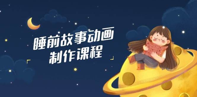 睡前故事动画制作课程，涵盖AI文案、配音、视频剪辑等，实现百分百原创-云深网创社