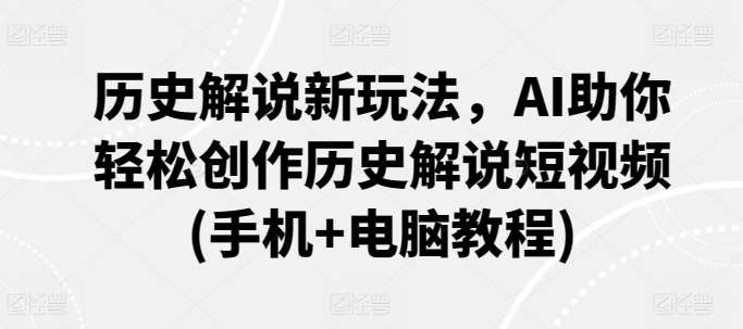 历史解说新玩法，AI助你轻松创作历史解说短视频(手机+电脑教程)-云深网创社