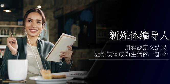 新媒体编导人，用实战定义结果，让新媒体成为生活的一部分 (84节课)-云深网创社