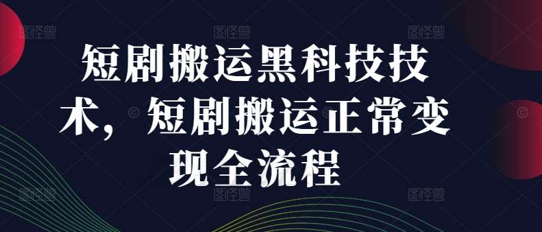 短剧搬运黑科技技术，短剧搬运正常变现全流程-云深网创社