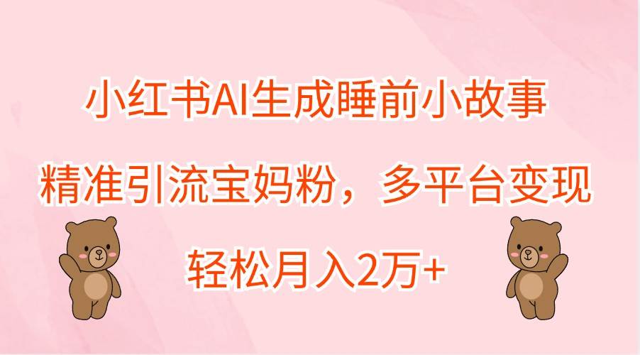 小红书AI生成睡前小故事，精准引流宝妈粉，多平台变现，轻松月入2万+-云深网创社