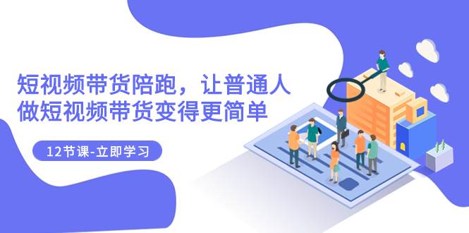 （7829期）2023短视频带货陪跑，让普通人做短视频带货变得更简单（12节课）-云深网创社