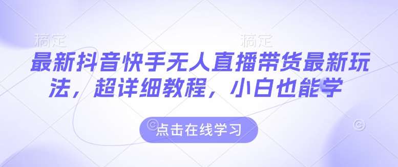 最新抖音快手无人直播带货玩法，超详细教程，小白也能学-云深网创社