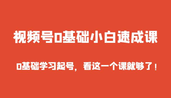 视频号0基础小白速成课，0基础学习起号，看这一个课就够了！-云深网创社