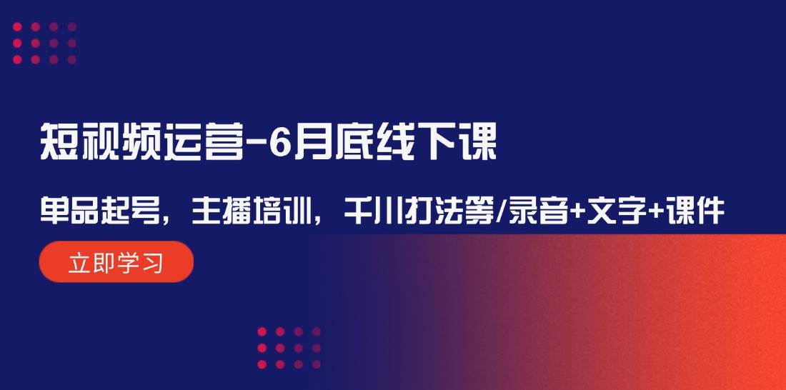 （12105期）短视频运营-6月底线下课：单品起号，主播培训，千川打法等/录音+文字+课件-云深网创社