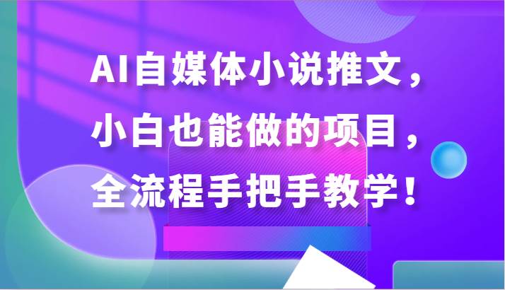 AI自媒体小说推文，小白也能做的项目，全流程手把手教学！-云深网创社