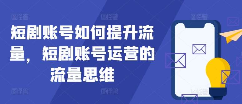 短剧账号如何提升流量，短剧账号运营的流量思维-云深网创社