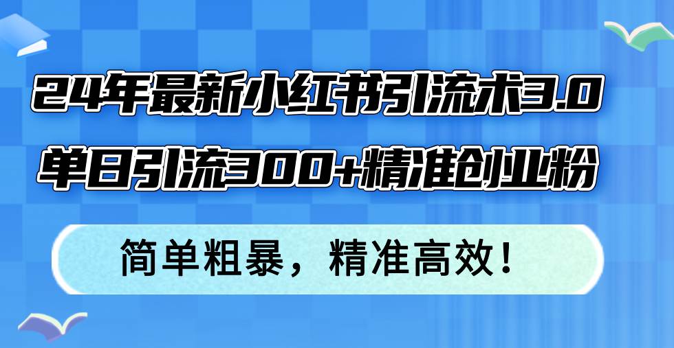 （12215期）24年最新小红书引流术3.0，单日引流300+精准创业粉，简单粗暴，精准高效！-云深网创社