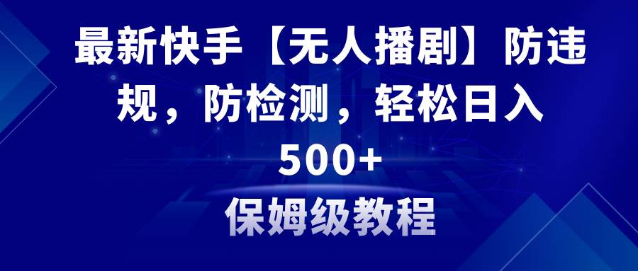 （8856期）最新快手【无人播剧】防违规，防检测，多种变现方式，日入500+教程+素材-云深网创社