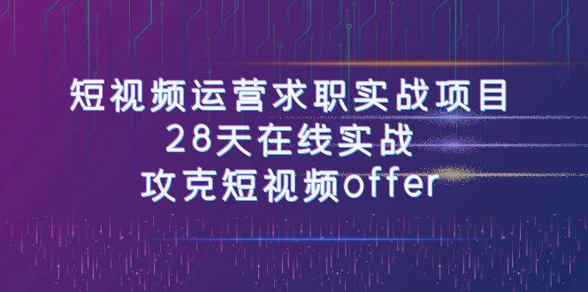 短视频运-营求职实战项目，28天在线实战，攻克短视频offer（46节课）-云深网创社