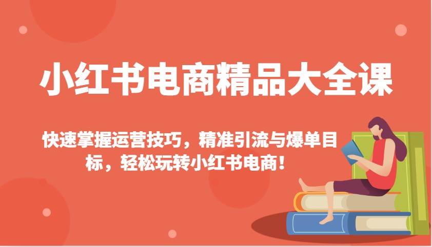 小红书电商精品大全课：快速掌握运营技巧，精准引流与爆单目标，轻松玩转小红书电商！-云深网创社
