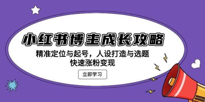 小红书博主成长攻略：精准定位与起号，人设打造与选题，快速涨粉变现-云深网创社