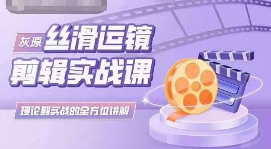 灰原丝滑运镜剪辑实战课，理论到实践的全方位讲解-云深网创社
