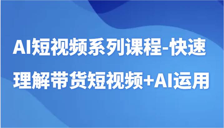 AI短视频系列课程-快速理解带货短视频+AI工具短视频运用-云深网创社