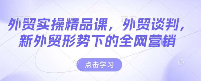 外贸实操精品课，外贸谈判，新外贸形势下的全网营销-云深网创社
