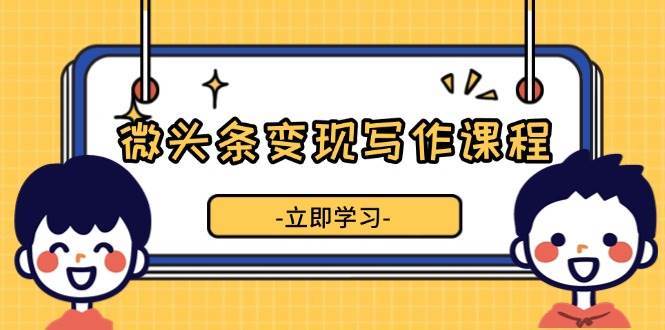 微头条变现写作课程，掌握流量变现技巧，提升微头条质量，实现收益增长-云深网创社