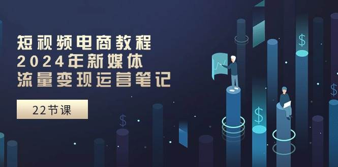 （10957期）短视频电商教程：2024年新媒体流量变现运营笔记（25节课）-云深网创社