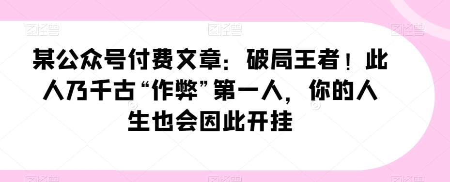 某公众号付费文章：破局王者！此人乃千古“作弊”第一人，你的人生也会因此开挂-云深网创社