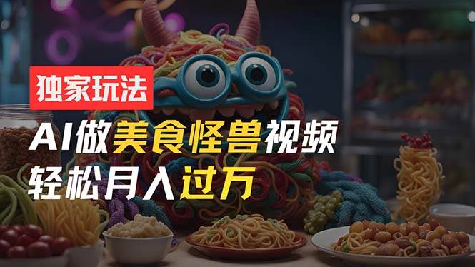 （11357期）零门槛操作，AI美食怪兽短视频玩法，月入过万新手也能做！-云深网创社