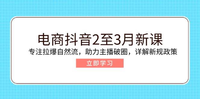 （14268期）电商抖音2至3月新课：专注拉爆自然流，助力主播破圈，详解新规政策-云深网创社