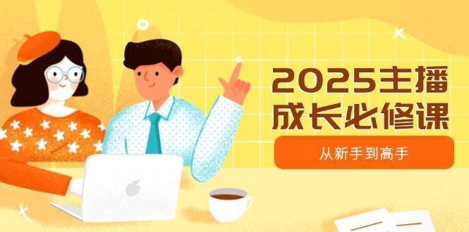 2025主播成长必修课，主播从新手到高手，涵盖趋势、定位、能力构建等-云深网创社