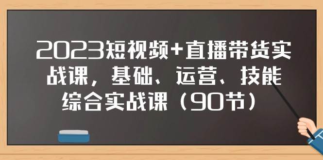 2023短视频+直播带货实战课，基础、运营、技能综合实操课（97节）-云深网创社