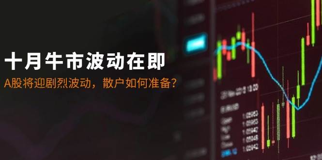 十月牛市波动在即：A股将迎剧烈波动，散户如何准备？-云深网创社