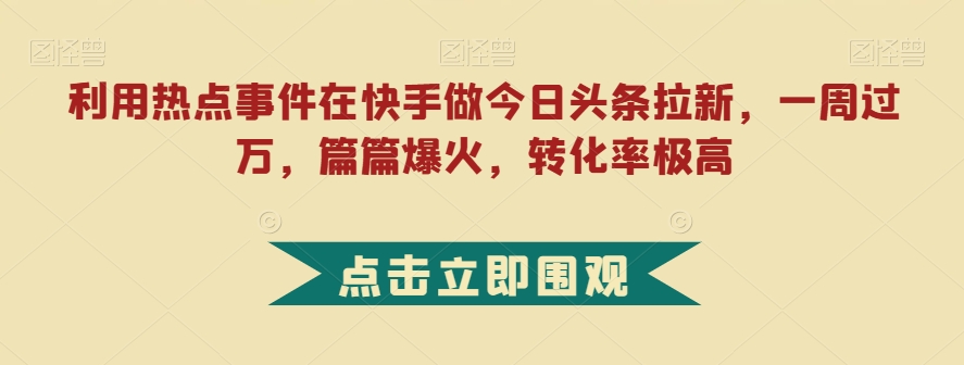 利用热点事件在快手做今日头条拉新，一周过万，篇篇爆火，转化率极高【揭秘】-云深网创社