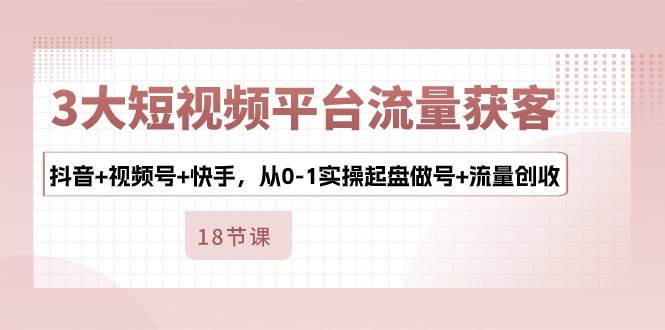 （10778期）3大短视频平台流量获客，抖音+视频号+快手，从0-1实操起盘做号+流量创收-云深网创社