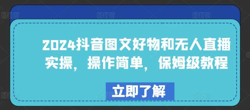 2024抖音图文好物和无人直播实操，操作简单，保姆级教程-云深网创社
