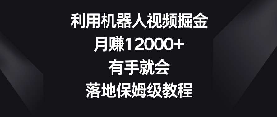 利用机器人视频掘金，月赚12000+，有手就会，落地保姆级教程【揭秘】-云深网创社